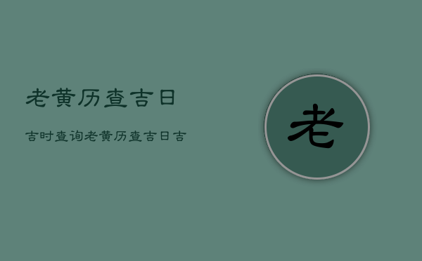 老黄历查吉日吉时查询，老黄历查吉日吉时查询大全