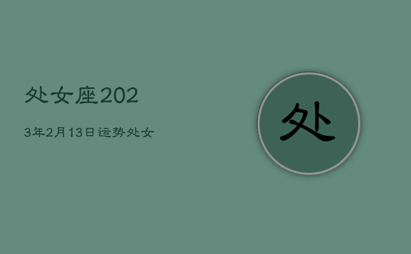 处女座2023年2月13日运势，处女座2021年2月13日运势