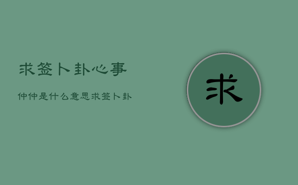 求签卜卦心事仲仲是什么意思，求签卜卦心事仲仲是什么意思?