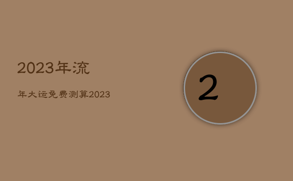 2023年流年大运免费测算，2023年开始走大运