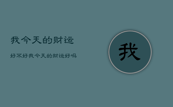 我今天的财运好不好，我今天的财运好吗  第1张