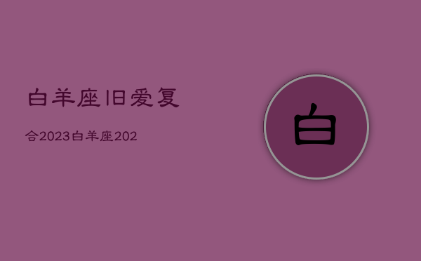 白羊座旧爱复合2023，白羊座2020年前任复合