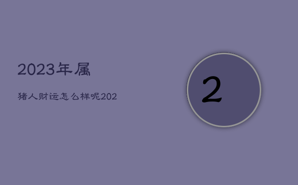 2023年属猪人财运怎么样呢，2023年属猪人财运怎么样呢男孩