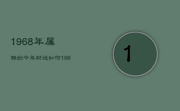 1968年属猴的今年财运如何，1968年属猴的人2021年财运怎么样