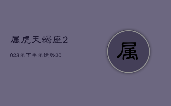 属虎天蝎座2023年下半年运势，2021年虎天蝎全年运势