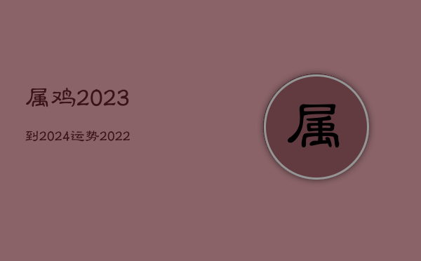 属鸡2023到2024运势，2022属鸡的运势和财运1981年