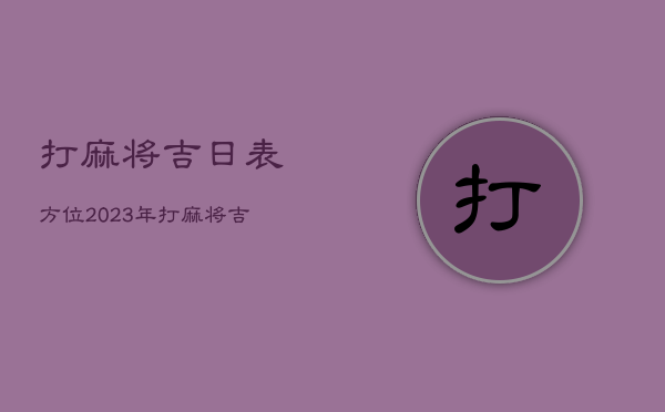 打麻将吉日表方位2023年，打麻将吉日表2021年