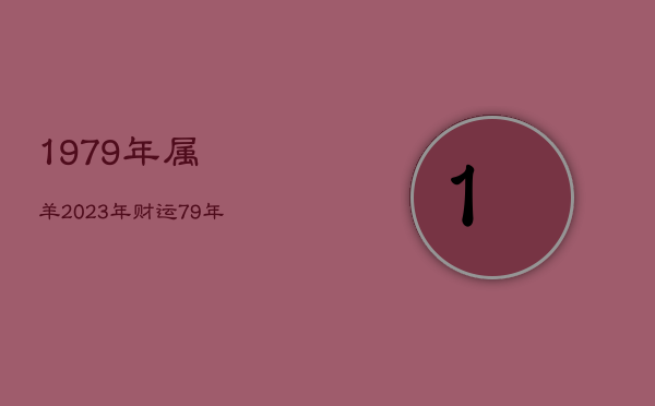 1979年属羊2023年财运，79年属羊2023年财运怎样