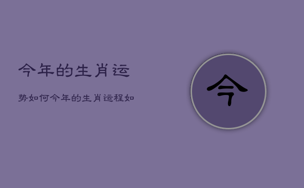 今年的生肖运势如何，今年的生肖运程如何  第1张