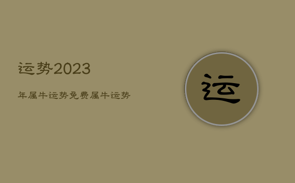 運勢2023年屬牛運勢免費,屬牛運勢2023年運勢詳解