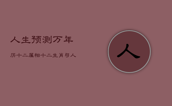 人生预测万年历十二属相，十二生肖与人生预测命相大全