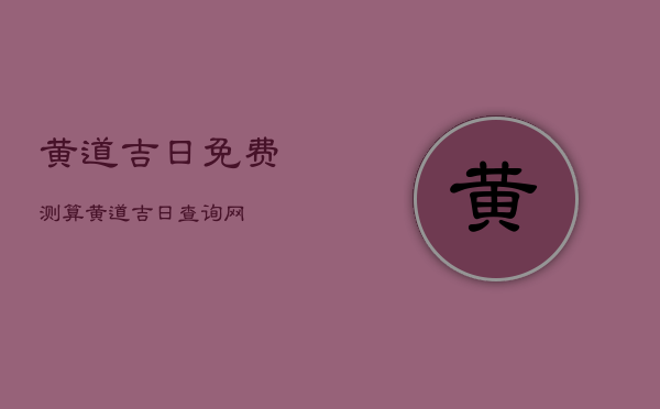黄道吉日免费测算，黄道吉日查询网
  第1张