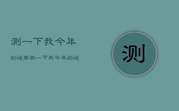 测一下我今年的运势，测一下我今年的运势如何