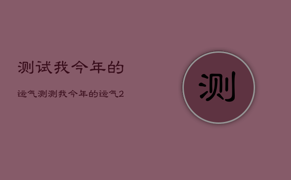 测试我今年的运气，测测我今年的运气2021