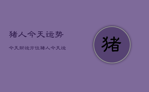 猪人今天运势今天财运方位，猪人今天运势今天财运方位如何  第1张