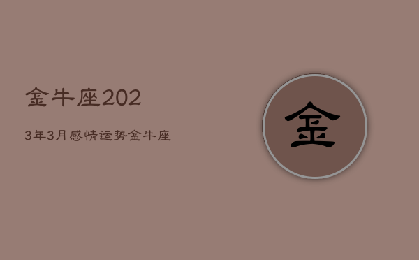 金牛座2023年3月感情运势，金牛座2021年3月