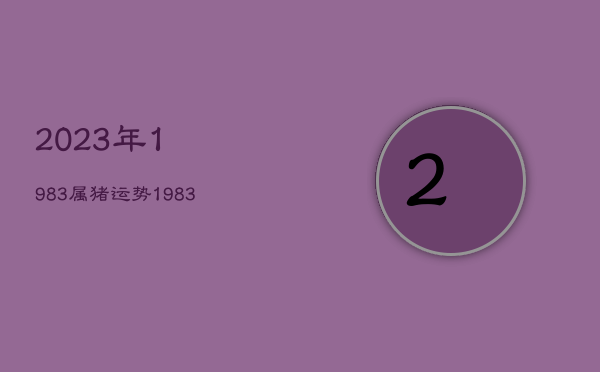 2023年1983属猪运势，1983年属猪2023年运势每月运势