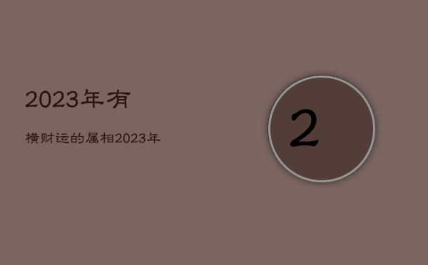 2023年有横财运的属相，2023年运气好的属相  第1张