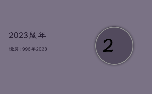 2023鼠年运势1996年，2023年鼠人运势运程1996  第1张