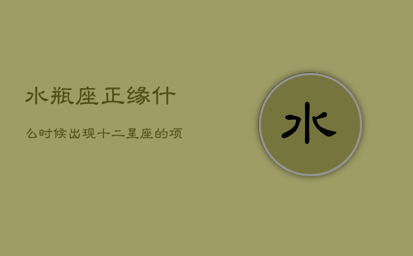 水瓶座正缘什么时候出现，十二星座的项链  第1张