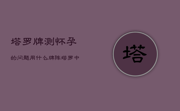 塔罗牌测怀孕的问题用什么牌阵，塔罗中代表怀孕的牌  第1张