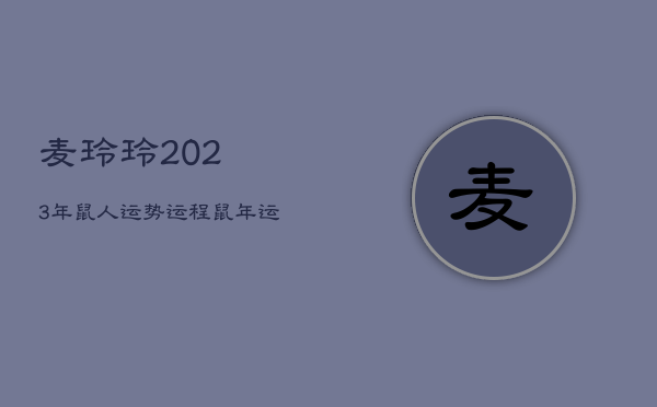 麦玲玲2023年鼠人运势运程，鼠年运势 麦玲玲