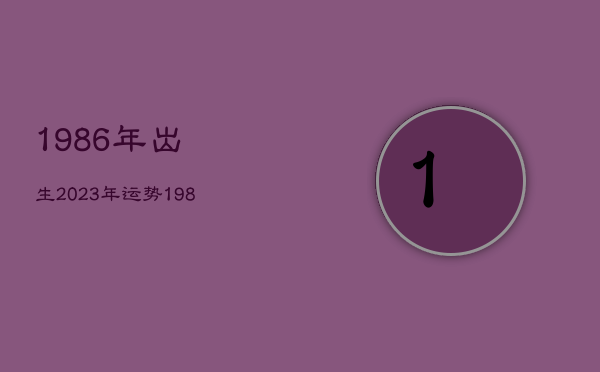 1986年出生2023年运势，1986年2023年属虎人的全年运势