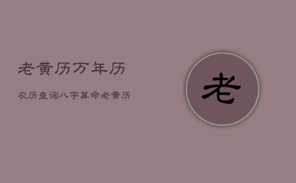 老黄历万年历农历查询八字算命，老黄历查询万年历2021年月份农历日