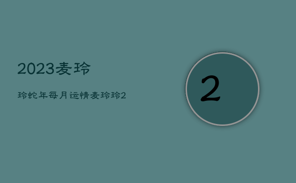 2023麦玲玲蛇年每月运情，麦玲玲2021年运程生肖蛇运程