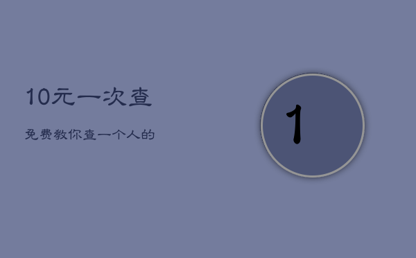 10元一次查
，免费教你查一个人的
