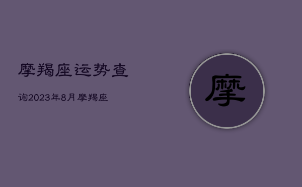 摩羯座运势查询2023年8月，摩羯座21年8月运势