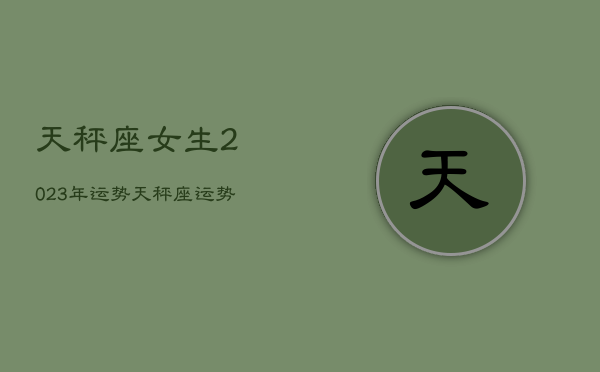 天秤座女生2023年运势，天秤座运势2023年运势详解