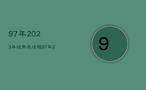 97年2023年运势及运程，97年2023年属牛人的全年运势