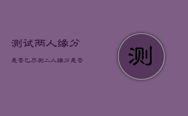 测试两人缘分是否已尽，测二人缘分是否已尽,想放下又放不下