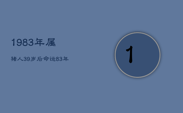 1983年属猪人39岁后命运，83年属猪39岁什么命