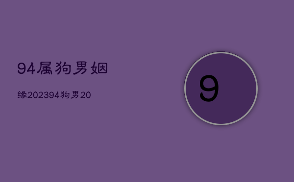 94属狗男姻缘2023，94狗男2023年运势及运程