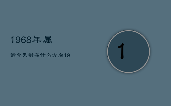 1968年属猴今天财在什么方向，1968年属猴今日财运方位