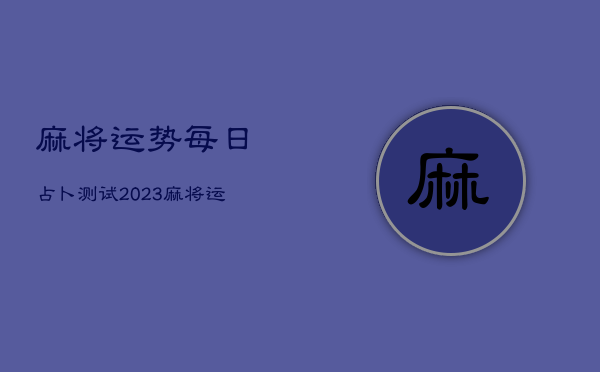 麻将运势每日占卜测试2023，麻将运势每日占卜测试2022