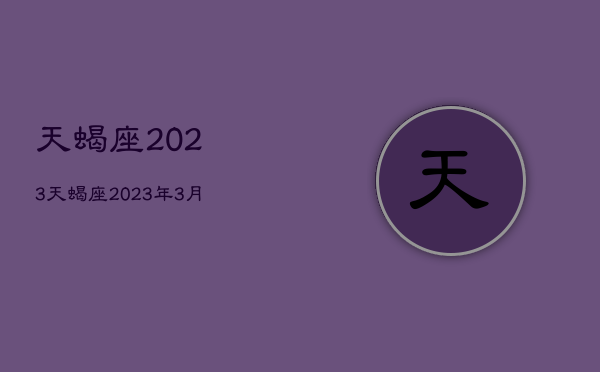 天蝎座2023，天蝎座2023年3月运势
  第1张