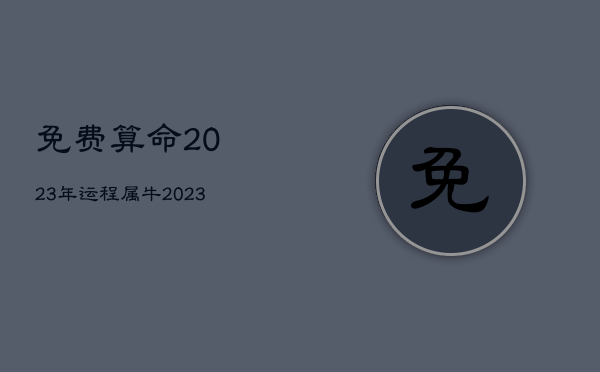 免费算命2023年运程属牛，2023年属牛人的运势运程大全
详解