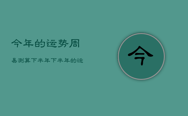 今年的运势周易测算下半年，下半年的运势的占卜  第1张