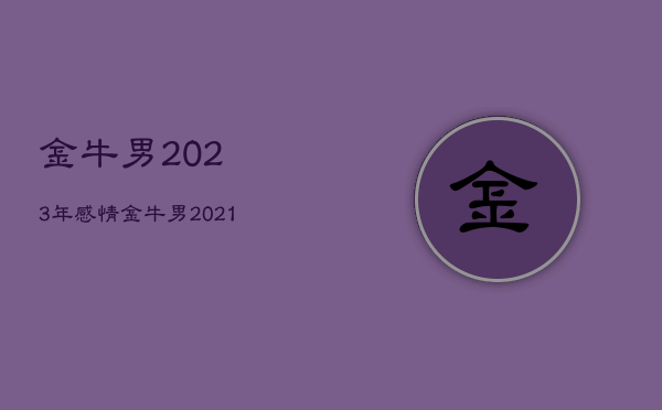 金牛男2023年感情，金牛男2021感情运势