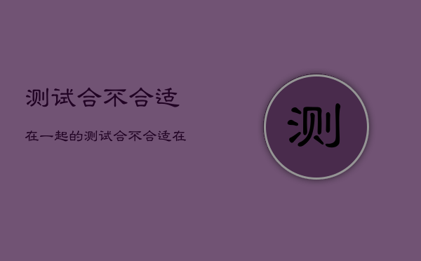 测试合不合适在一起的，测试合不合适在一起的方法