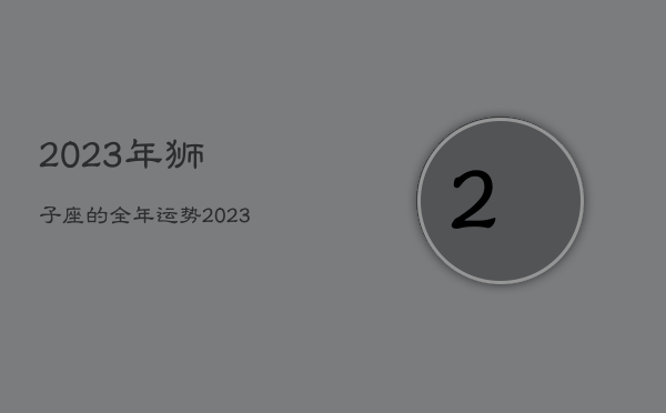 2023年狮子座的全年运势，2023年狮子座全年运势星座乐