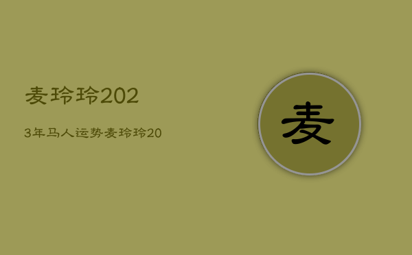 麦玲玲2023年马人运势，麦玲玲2023年运势测算