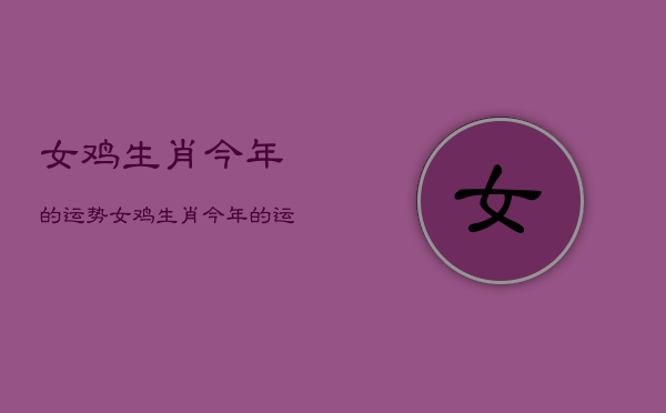 女鸡生肖今年的运势，女鸡生肖今年的运势及运程  第1张