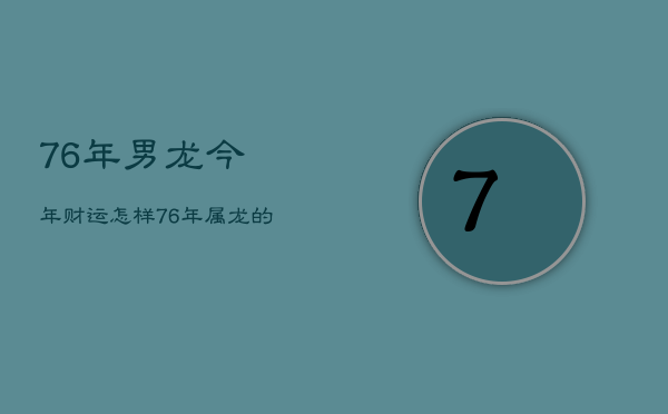 76年男龙今年财运怎样，76年属龙的男在2021年财运如何