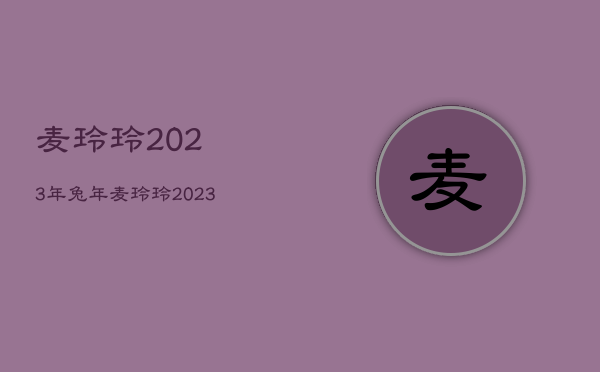 麦玲玲2023年兔年，麦玲玲2023年兔年运程属羊