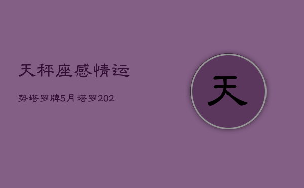 天秤座感情运势塔罗牌5月，塔罗2021天秤座五月感情运势