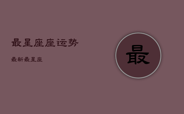 最星座
座运势，最新最星座  第1张